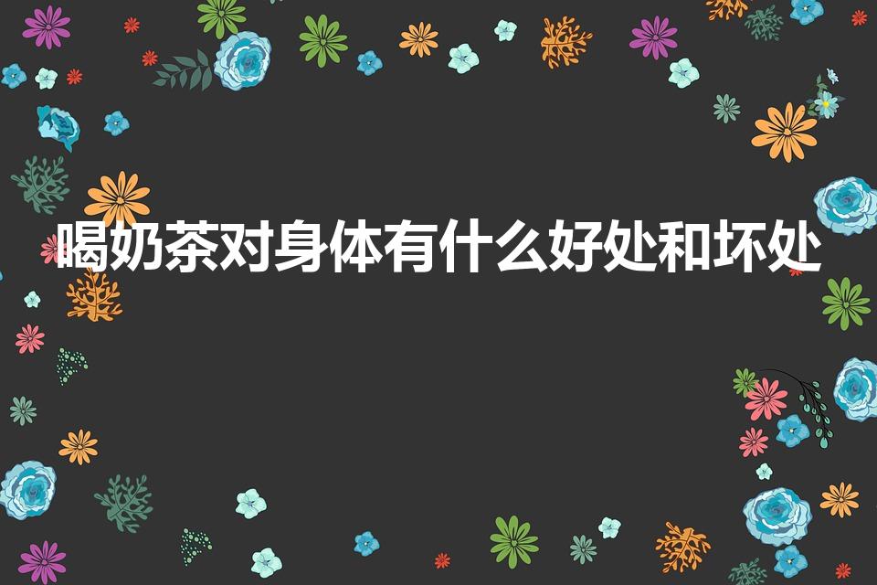 喝奶茶对身体有什么好处和坏处（奶茶的好处与坏处是什么）