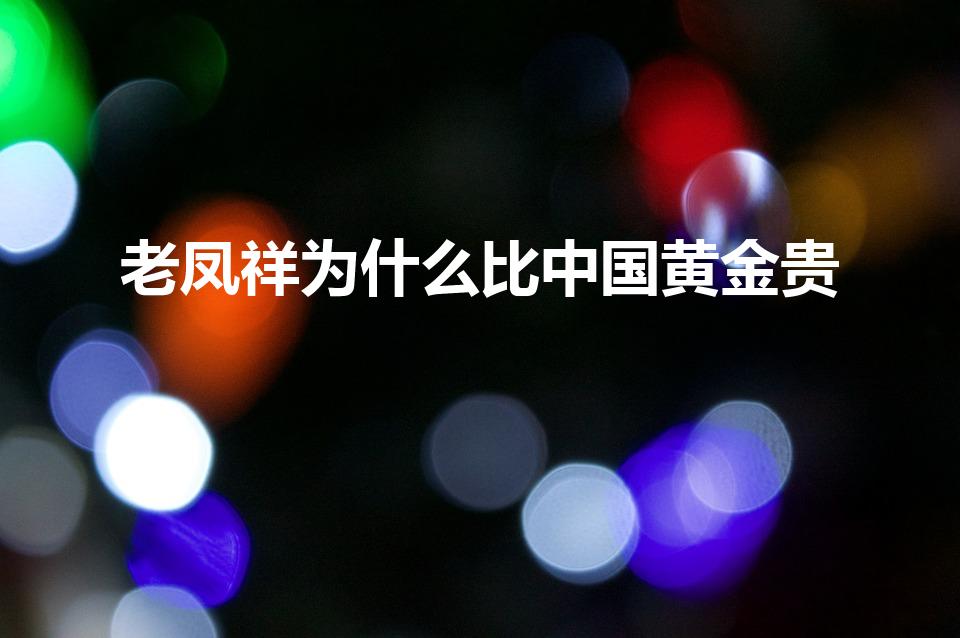 老凤祥为什么比中国黄金贵（中国黄金好还是老凤祥的好）