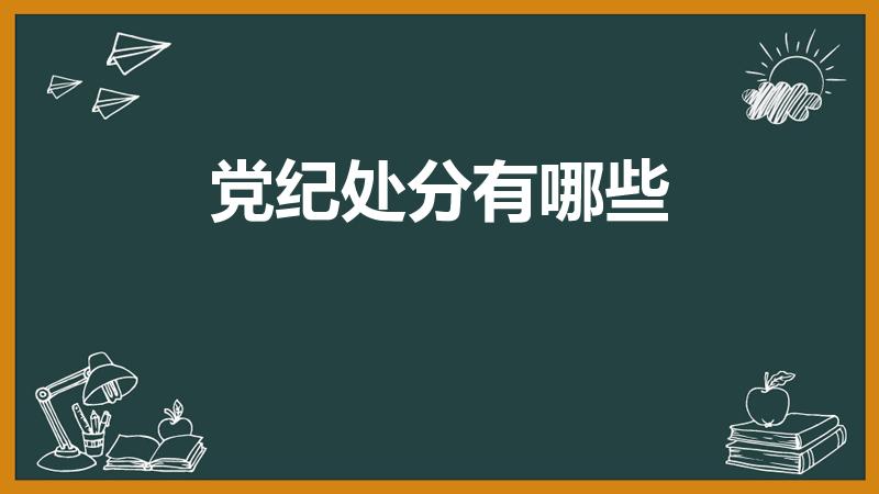 党纪处分有哪些（党纪处分有哪几种）