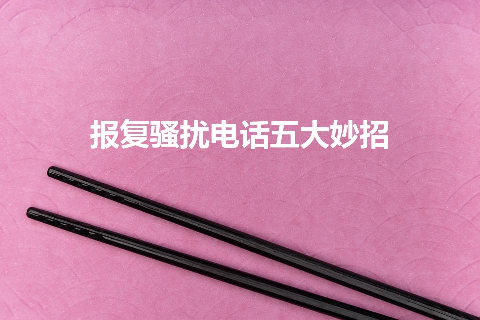 报复骚扰电话五大妙招（骚扰电话报复绝招）
