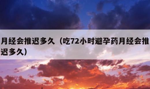 月经会推迟多久？吃72小时避孕药月经会推迟多久