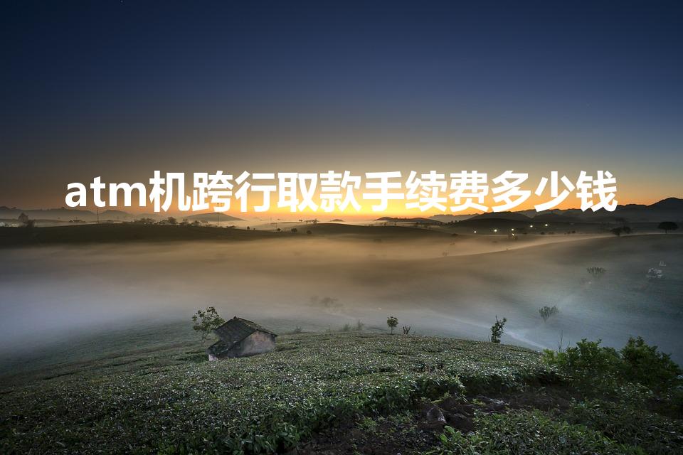 atm机跨行取款手续费多少钱（跨行ATM取款手续费多少）