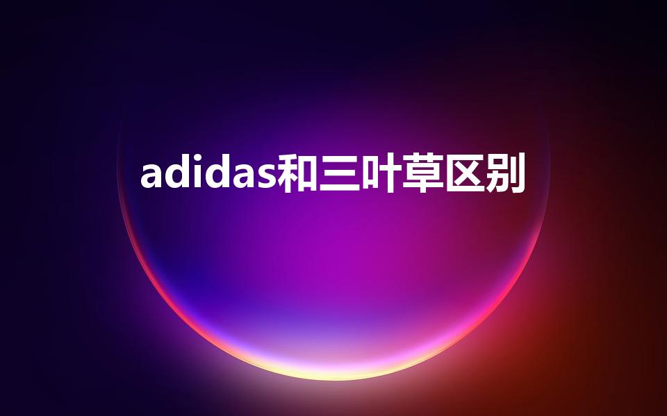 adidas和三叶草区别（三叶草和阿迪达斯有什么区别）