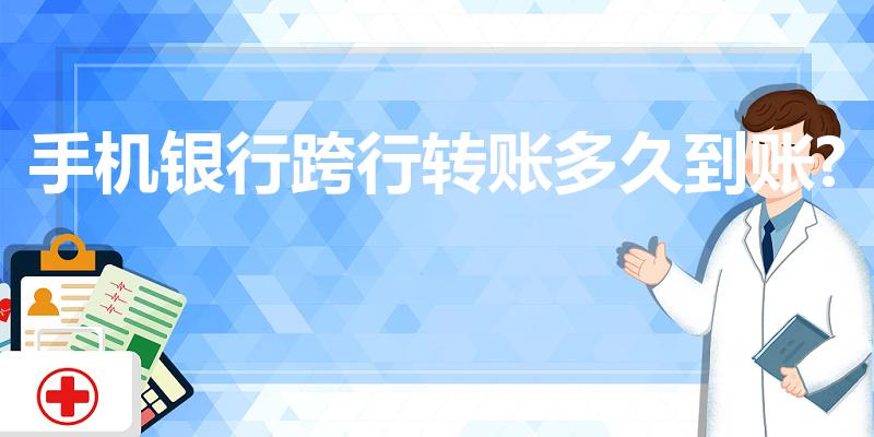 手机银行跨行转账多久到账?（手机银行跨行转账多久到账）
