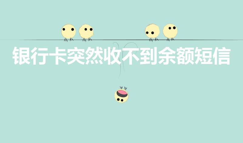 银行卡突然收不到余额短信（银行卡为什么收不到短信通知）