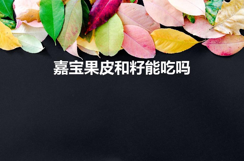 嘉宝果皮和籽能吃吗（嘉宝果的皮和核可以吃吗）