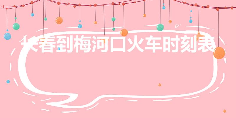 长春到梅河口火车时刻表（梅河通往吉林方向的列车表）