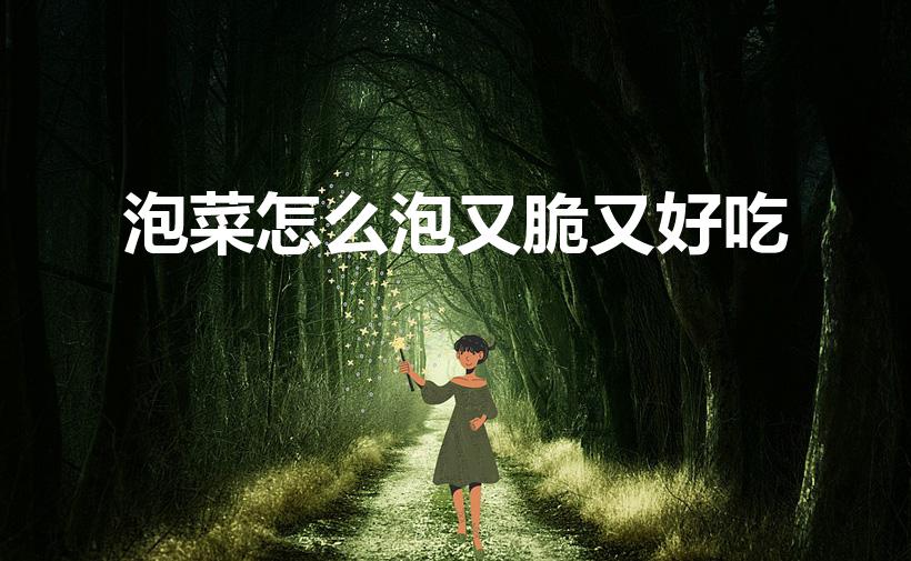 泡菜怎么泡又脆又好吃（泡菜怎么做又香又脆）