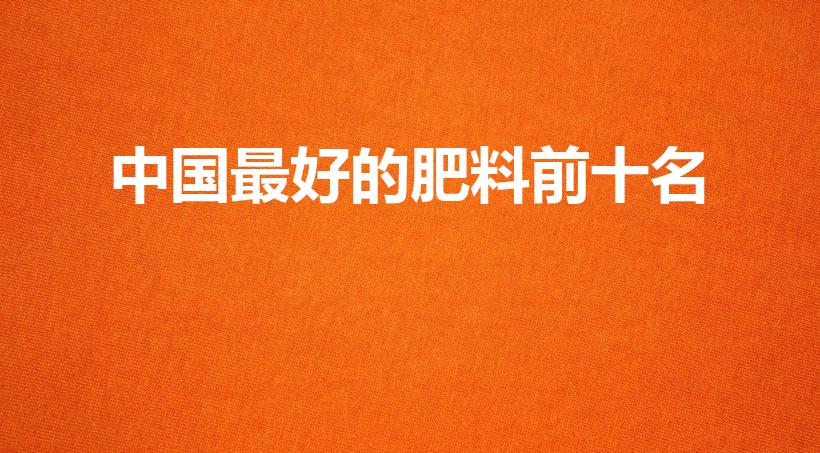 中国最好的肥料前十名（化肥十大化肥品牌排行榜）