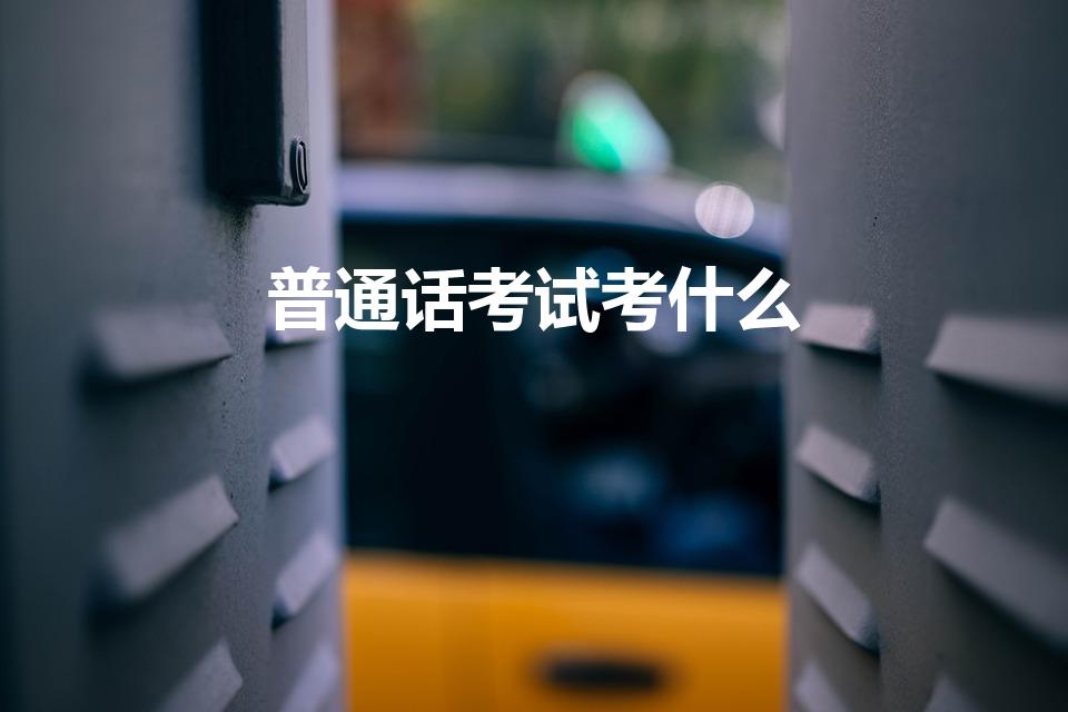 普通话考试考什么（普通话考试考些什么内容）