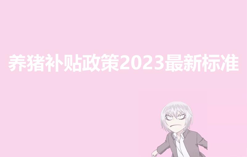 养猪补贴政策2023最新标准（家庭农场补贴标准2023）