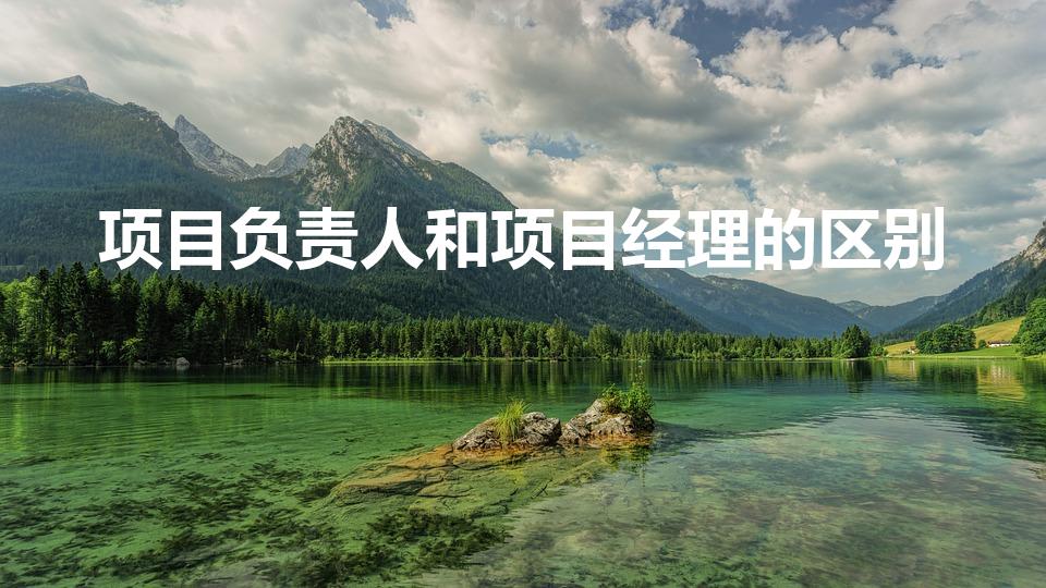 项目负责人和项目经理的区别（项目负责人与项目经理的区别）