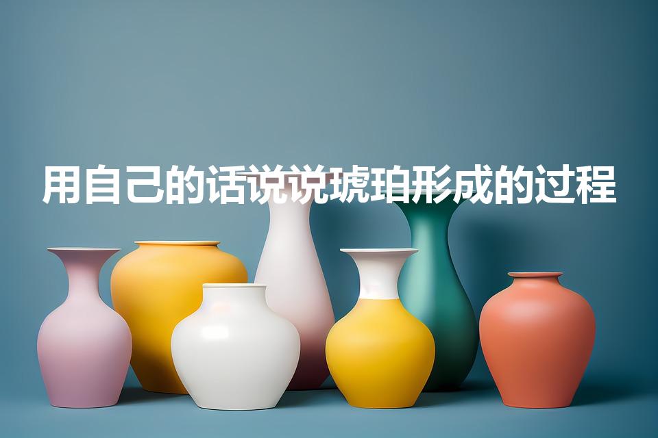 用自己的话说说琥珀形成的过程（琥珀是怎么形成的）