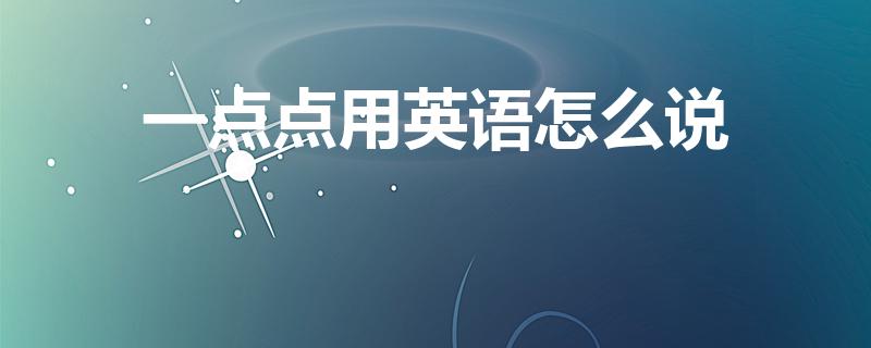 一点点用英语怎么说（一点用英语怎么说）