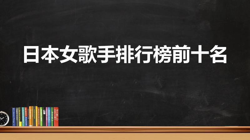 日本女歌手排行榜前十名（日本五大国宝级歌姬是谁）