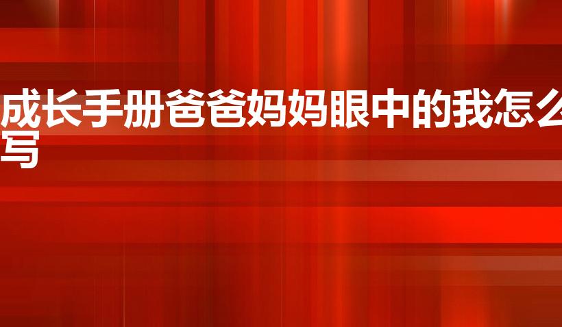 成长手册爸爸妈妈眼中的我怎么写（爸爸妈妈眼中的我作文）