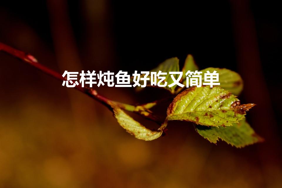 怎样炖鱼好吃又简单（怎样炖鱼好吃又简单营养）