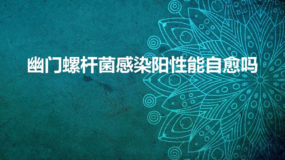 幽门螺杆菌感染阳性能自愈吗（幽门螺旋杆菌会自愈吗）