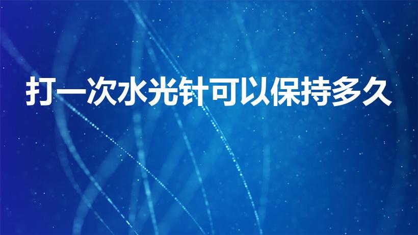 打一次水光针可以保持多久（打一次水光针大概能保持多久啊）