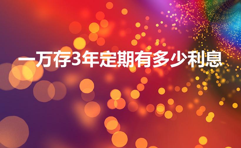 一万存3年定期有多少利息（一万块钱存三年定期利息是多少）