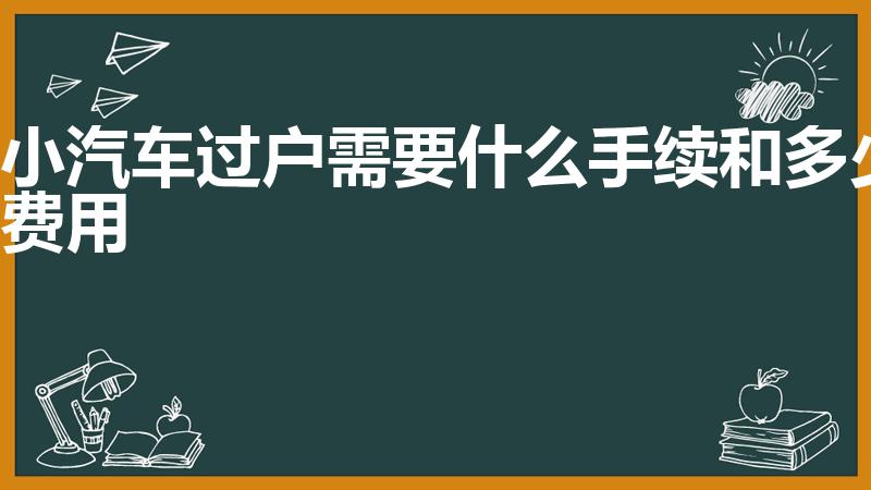 小汽车过户需要什么手续和多少费用（小汽车过户流程及费用）