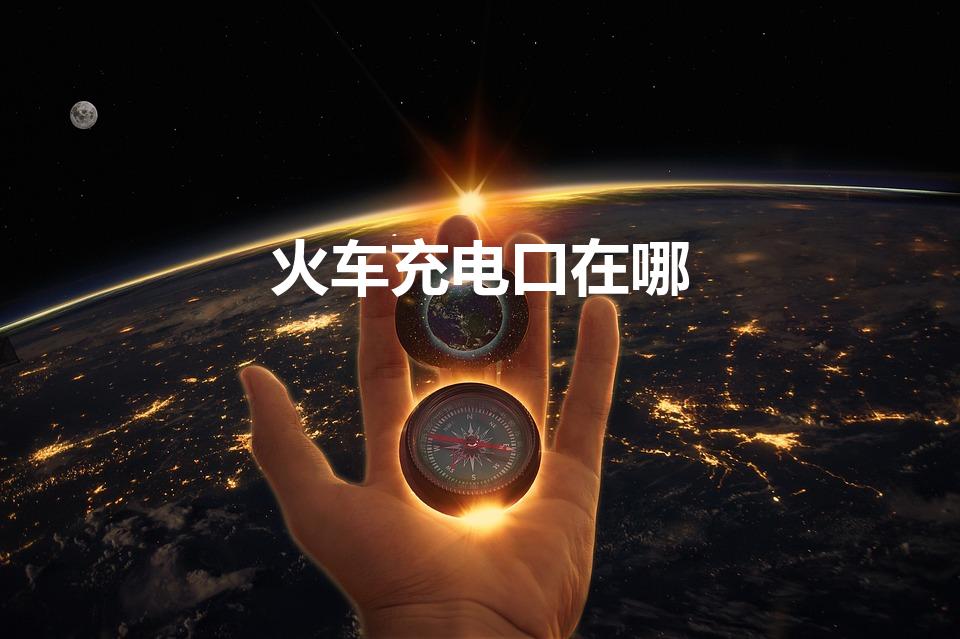 火车充电口在哪（火车充电的地方在哪里）