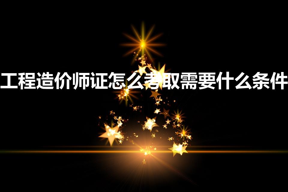 工程造价师证怎么考取需要什么条件