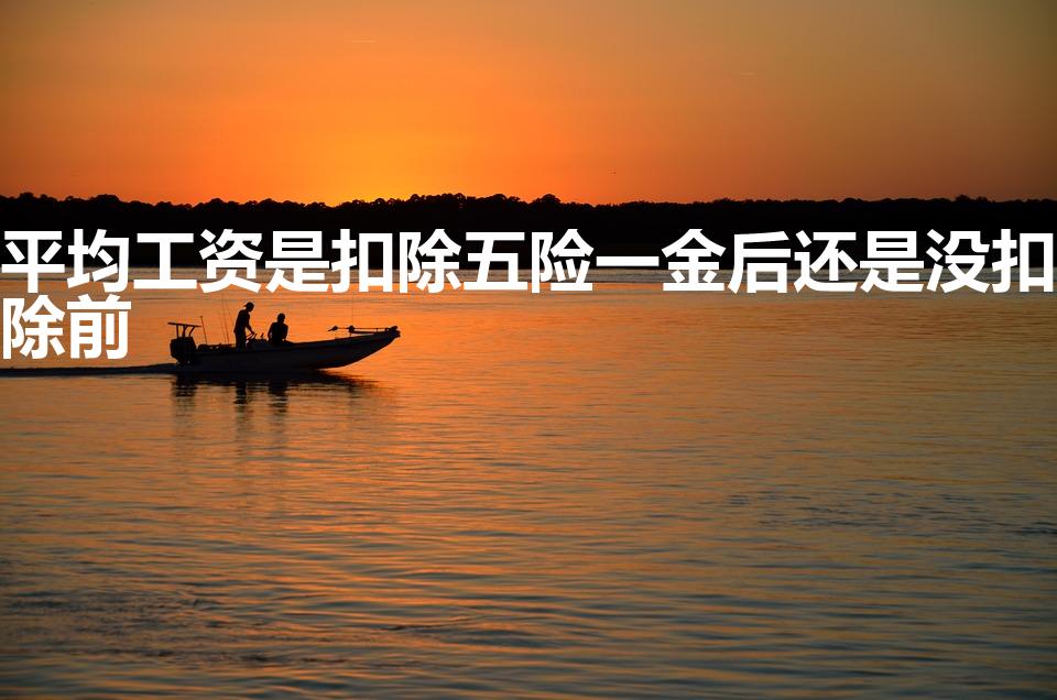 平均工资是扣除五险一金后还是没扣除前