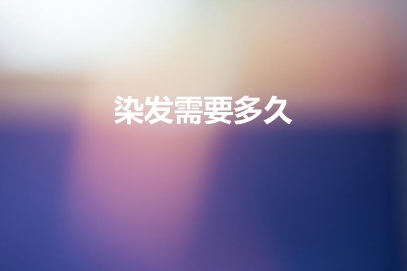 染发需要多久（染发一般要多久）