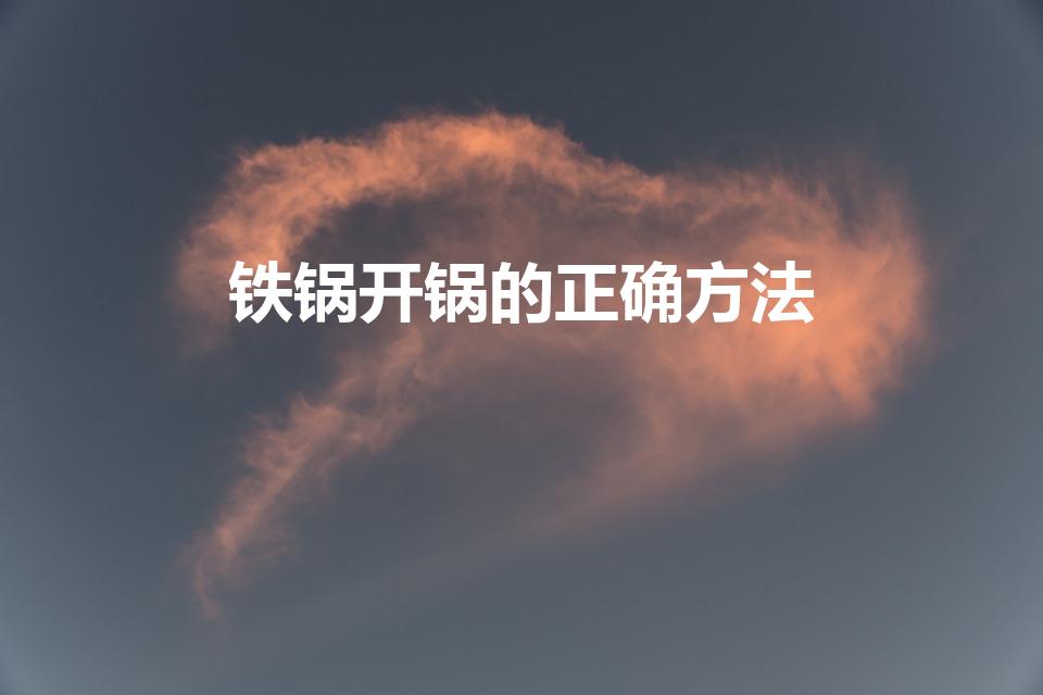 铁锅开锅的正确方法（开锅的正确方法）