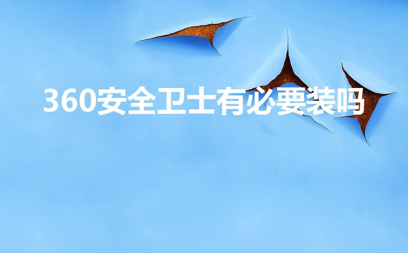 360安全卫士有必要装吗（为什么要装360安全卫士）