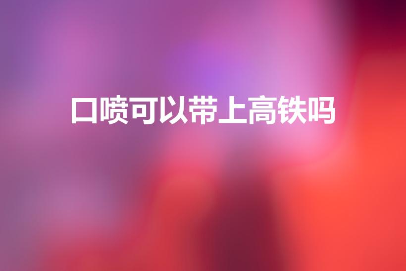口喷可以带上高铁吗（高铁上让不让带喷雾类的物品）